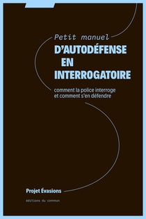 Petit Manuel D'autodefense En Interrogatoire : Comment La Police Interroge Et Comment S'en Defendre 