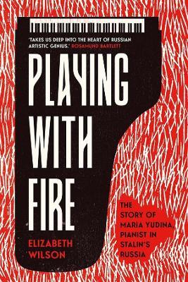 Playing with Fire ; The Story of Maria Yudina, Pianist in Stalin's Russia