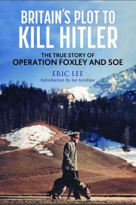 Britain's Plot to Kill Hitler ; The True Story of Operation Foxley and SOE