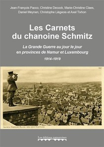 Les Carnets Du Chanoine Schmitz ; La Grande Guerre Au Jour Le Jour En Provinces De Namur Et Luxembourg, 1914-1919 