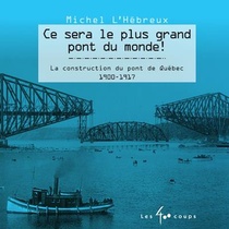 Ce Sera Le Plus Grand Pont Du Monde ! La Construction Du Pont De Quebec, 1900-1917 