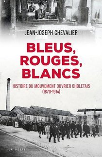 Bleus, Rouges, Blancs ; Histoire Du Mouvement Ouvrier Choletais (1870-1914) 