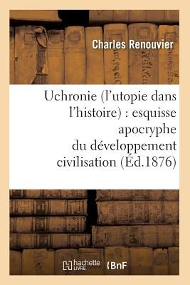 Uchronie (l'Utopie Dans l'Histoire): Esquisse Apocryphe Du Developpement Civilisation (Ed.1876)