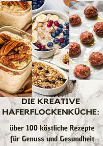 Die kreative Haferflockenküche: über 100 köstliche Rezepte für Genuss und Gesundheit 