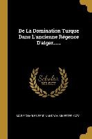 De La Domination Turque Dans L'ancienne Régence D'alger......