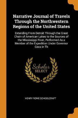 Narrative Journal of Travels Through the Northwestern Regions of the United States: Extending From Detroit Through the Great Chain of American Lakes t