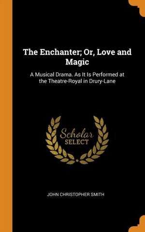 The Enchanter; Or, Love and Magic: A Musical Drama. As It Is Performed at the Theatre-Royal in Drury-Lane