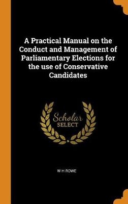 A Practical Manual on the Conduct and Management of Parliamentary Elections for the use of Conservative Candidates