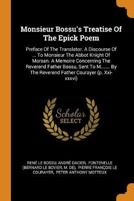 Monsieur Bossu's Treatise Of The Epick Poem: Preface Of The Translator. A Discourse Of ... To Monsieur The Abbot Knight Of Morsan. A Memoire Concernin