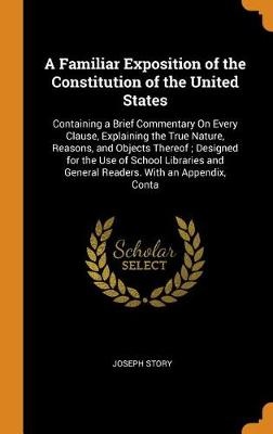 A Familiar Exposition of the Constitution of the United States: Containing a Brief Commentary on Every Clause, Explaining the True Nature, Reasons, an