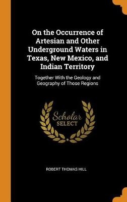 On the Occurrence of Artesian and Other Underground Waters in Texas, New Mexico, and Indian Territory: Together with the Geology and Geography of Thos
