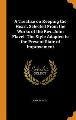 A Treatise on Keeping the Heart. Selected from the Works of the Rev. John Flavel. the Style Adapted to the Present State of Improvement