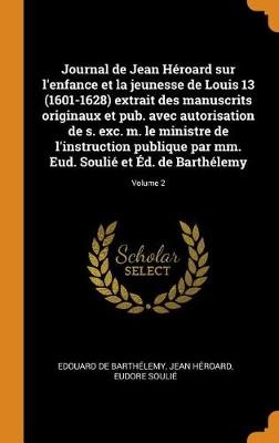 Journal de Jean Héroard Sur l'Enfance Et La Jeunesse de Louis 13 (1601-1628) Extrait Des Manuscrits Originaux Et Pub. Avec Autorisation de S. Exc. M.