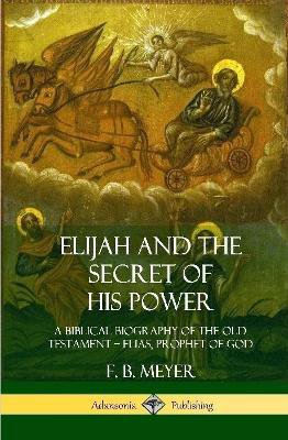 Elijah and the Secret of His Power: A Biblical Biography of the Old Testament – Elias, Prophet of God (Hardcover)