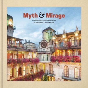 Myth and Mirage - Inland Southern California, Birthplace of the Spanish Colonial Revival