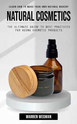 Natural Cosmetics: Learn How to Make Your Own Natural Makeup (The Ultimate Guide to Best Practices for Using Cosmetic Products)