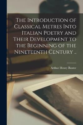 The Introduction of Classical Metres Into Italian Poetry and Their Development to the Beginning of the Nineteenth Century ..