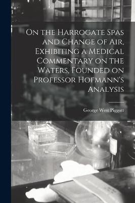 On the Harrogate Spas and Change of Air, Exhibiting a Medical Commentary on the Waters, Founded on Professor Hofmann's Analysis