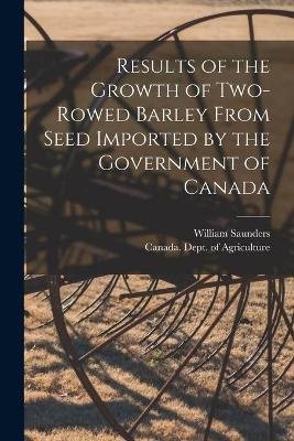 Results of the Growth of Two-rowed Barley From Seed Imported by the Government of Canada [microform]
