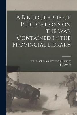 A Bibliography of Publications on the War Contained in the Provincial Library [microform]