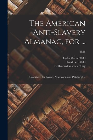 The American Anti-slavery Almanac, for ...: Calculated for Boston, New York, and Pittsburgh ..; 1836