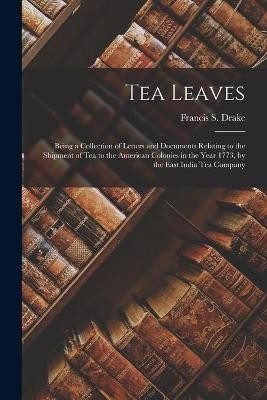 Tea Leaves; Being a Collection of Letters and Documents Relating to the Shipment of Tea to the American Colonies in the Year 1773, by the East India Tea Company