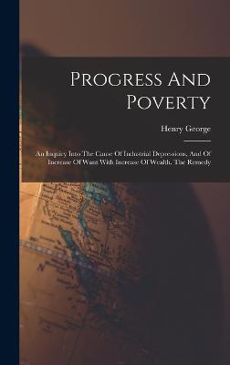 Progress And Poverty: An Inquiry Into The Cause Of Industrial Depressions, And Of Increase Of Want With Increase Of Wealth. The Remedy
