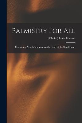 Palmistry for All: Containing New Information on the Study of the Hand Never