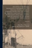Archives of Aboriginal Knowledge. Containing all the Original Paper Laid Before Congress Respecting the History, Antiquities, Language, Ethnology, Pictography, Rites, Superstitions, and Mythology, of the Indian Tribes of the United States; Volume 02