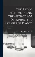 The Art of Perfumery and the Methods of Obtaining the Odours of Plants