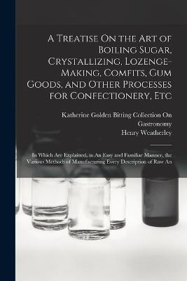 A Treatise On the Art of Boiling Sugar, Crystallizing, Lozenge-Making, Comfits, Gum Goods, and Other Processes for Confectionery, Etc
