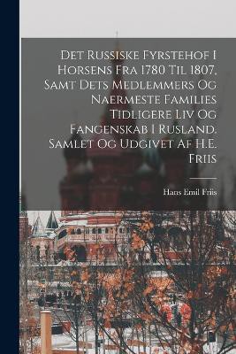Det russiske fyrstehof i Horsens fra 1780 til 1807, samt dets medlemmers og naermeste families tidligere liv og fangenskab i Rusland. Samlet og udgivet af H.E. Friis