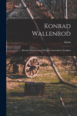 Konrad Wallenrod; powiesc historyczna z dziejów litewskich i pruskich