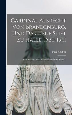 Cardinal Albrecht Von Brandenburg, Und Das Neue Stift Zu Halle. 1520-1541