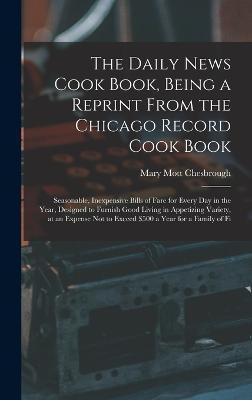 The Daily News Cook Book, Being a Reprint from the Chicago Record Cook Book: Seasonable, Inexpensive Bills of Fare for Every Day in the Year, Designed