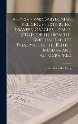 Assyrian and Babylonian religious texts, being prayers, oracles, hymns, [etc.] copied from the original tablets preserved in the British Museum and autographed
