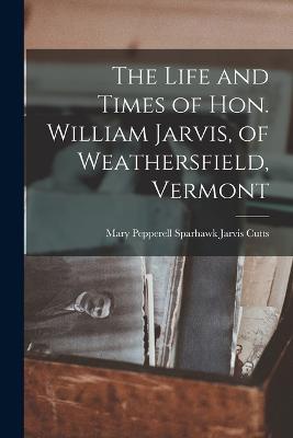 The Life and Times of Hon. William Jarvis, of Weathersfield, Vermont