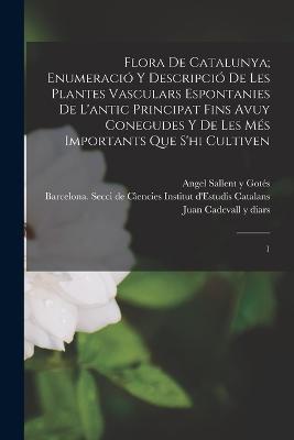 Flora de Catalunya; enumeració y descripció de les plantes vasculars espontanies de l'antic principat fins avuy conegudes y de les més importants que s'hi cultiven
