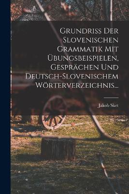 Grundriss Der Slovenischen Grammatik Mit Übungsbeispielen, Gesprächen Und Deutsch-slovenischem Wörterverzeichnis...