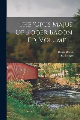 The 'opus Majus' Of Roger Bacon, Ed, Volume 1...