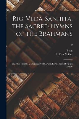 Rig-Veda-Sanhita, the sacred hymns of the Brahmans; together with the commentary of Sayanacharya. Edited by Max Müller; 2