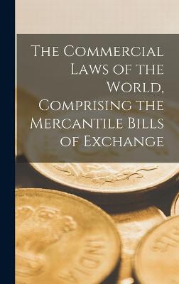 The Commercial Laws of the World, Comprising the Mercantile Bills of Exchange