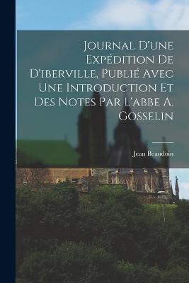 Journal D'une Expédition De D'iberville, Publié Avec Une Introduction Et Des Notes Par L'abbe A. Gosselin