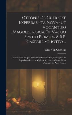 Ottonis De Guericke Experimenta Nova (Ut Vocantur) Magdeburgica De Vacuo Spatio Primùm À R.P. Gaspare Schotto ...