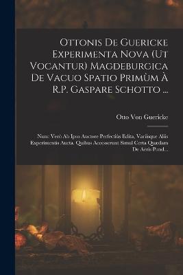 Ottonis De Guericke Experimenta Nova (Ut Vocantur) Magdeburgica De Vacuo Spatio Primùm À R.P. Gaspare Schotto ...
