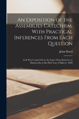 An Exposition of the Assemblies Catechism, With Practical Inferences From Each Question