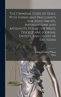 The Criminal Code of Ohio, With Forms and Precedents for Indictments, Informations and Affidavits, Forms for Writs, Docket and Journal Entries, and Digest of Decisions