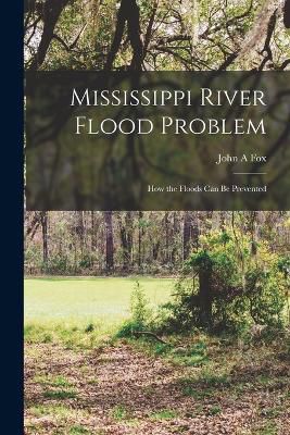 Mississippi River Flood Problem; how the Floods can be Prevented