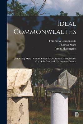 Ideal Commonwealths; Comprising More's Utopia, Bacon's New Atlantis, Campanella's City of the sun, and Harrington's Oceana