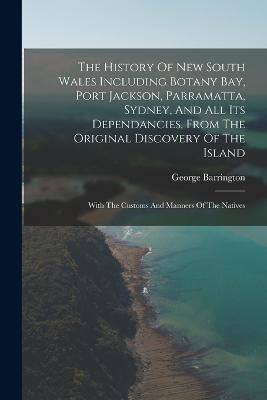 The History Of New South Wales Including Botany Bay, Port Jackson, Parramatta, Sydney, And All Its Dependancies, From The Original Discovery Of The Island